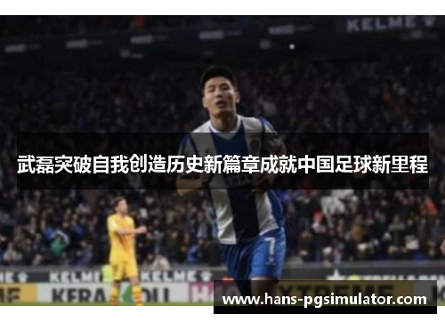 武磊突破自我创造历史新篇章成就中国足球新里程