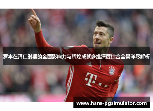 罗本在拜仁时期的全面影响力与辉煌成就多维深度综合全景详尽解析