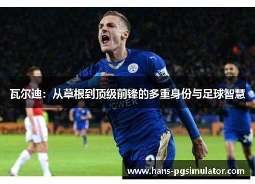 瓦尔迪：从草根到顶级前锋的多重身份与足球智慧