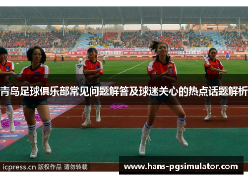 青岛足球俱乐部常见问题解答及球迷关心的热点话题解析