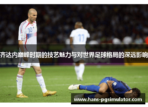 齐达内巅峰时期的技艺魅力与对世界足球格局的深远影响