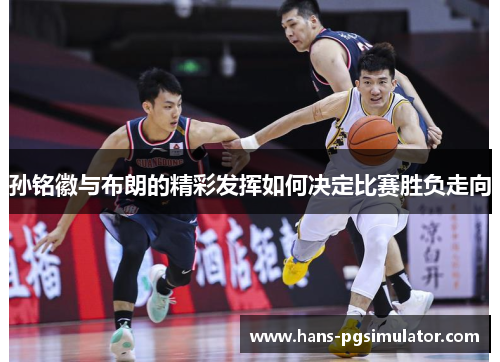 孙铭徽与布朗的精彩发挥如何决定比赛胜负走向