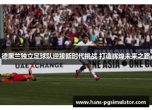 德黑兰独立足球队迎接新时代挑战 打造辉煌未来之路 德黑兰独立足球队迎接新时代挑战 打造辉煌未来之路