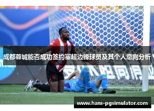 成都蓉城能否成功签约塞超边锋球员及其个人意向分析 成都蓉城能否成功签约塞超边锋球员及其个人意向分析