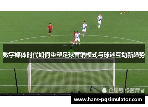 数字媒体时代如何重塑足球营销模式与球迷互动新趋势 数字媒体时代如何重塑足球营销模式与球迷互动新趋势