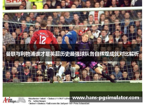 曼联与利物浦谁才是英超历史最强球队各自辉煌成就对比解析 曼联与利物浦谁才是英超历史最强球队各自辉煌成就对比解析