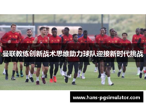曼联教练创新战术思维助力球队迎接新时代挑战 曼联教练创新战术思维助力球队迎接新时代挑战