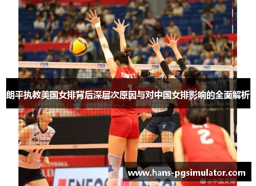 朗平执教美国女排背后深层次原因与对中国女排影响的全面解析 朗平执教美国女排背后深层次原因与对中国女排影响的全面解析