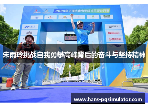 朱雨玲挑战自我勇攀高峰背后的奋斗与坚持精神 朱雨玲挑战自我勇攀高峰背后的奋斗与坚持精神