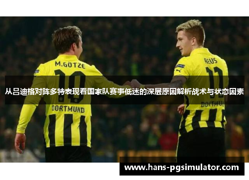 从吕迪格对阵多特表现看国家队赛事低迷的深层原因解析战术与状态因素 从吕迪格对阵多特表现看国家队赛事低迷的深层原因解析战术与状态因素