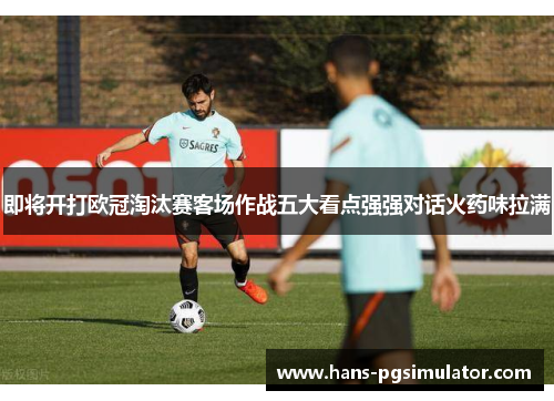 即将开打欧冠淘汰赛客场作战五大看点强强对话火药味拉满 即将开打欧冠淘汰赛客场作战五大看点强强对话火药味拉满