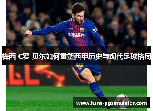 梅西 C罗 贝尔如何重塑西甲历史与现代足球格局 梅西 C罗 贝尔如何重塑西甲历史与现代足球格局
