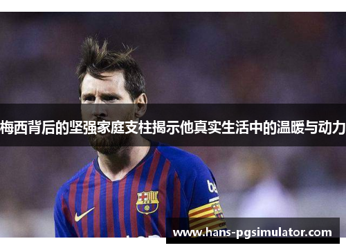 梅西背后的坚强家庭支柱揭示他真实生活中的温暖与动力 梅西背后的坚强家庭支柱揭示他真实生活中的温暖与动力
