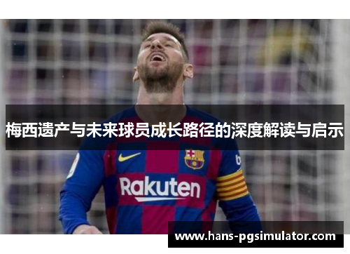 梅西遗产与未来球员成长路径的深度解读与启示 梅西遗产与未来球员成长路径的深度解读与启示