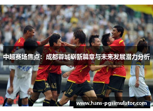 中超赛场焦点：成都蓉城崭新篇章与未来发展潜力分析