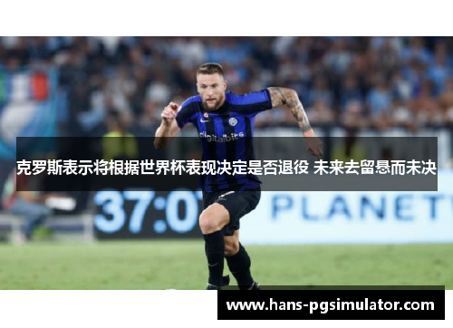 克罗斯表示将根据世界杯表现决定是否退役 未来去留悬而未决