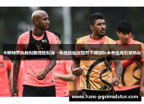 卡斯特罗执教利雅得胜利满一年战绩低迷黯然下课球队未来走向引发热议