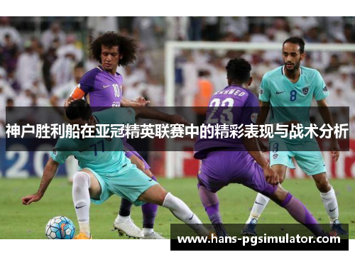 神户胜利船在亚冠精英联赛中的精彩表现与战术分析 神户胜利船在亚冠精英联赛中的精彩表现与战术分析