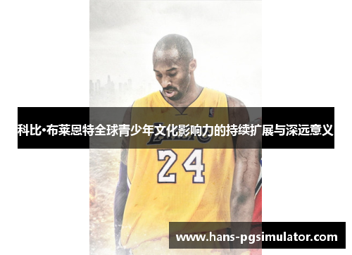 科比·布莱恩特全球青少年文化影响力的持续扩展与深远意义 科比·布莱恩特全球青少年文化影响力的持续扩展与深远意义