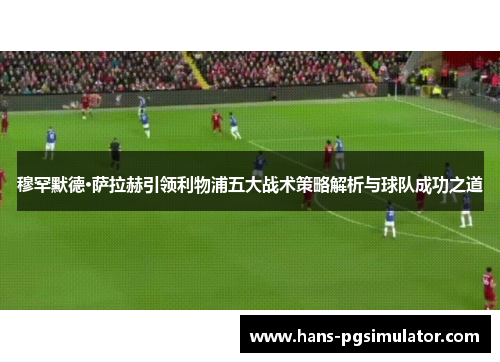 穆罕默德·萨拉赫引领利物浦五大战术策略解析与球队成功之道 穆罕默德·萨拉赫引领利物浦五大战术策略解析与球队成功之道