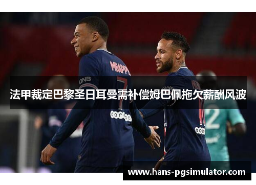 法甲裁定巴黎圣日耳曼需补偿姆巴佩拖欠薪酬风波 法甲裁定巴黎圣日耳曼需补偿姆巴佩拖欠薪酬风波